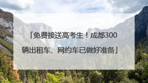 免费接送高考生！成都300辆出租车、网约车已做好准备