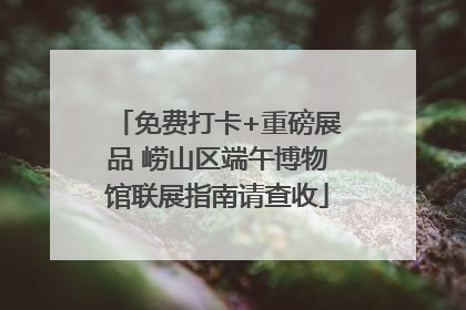 免费打卡+重磅展品 崂山区端午博物馆联展指南请查收