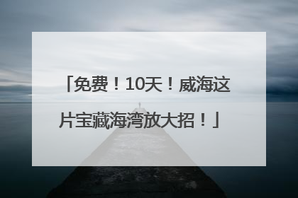 免费！10天！威海这片宝藏海湾放大招！