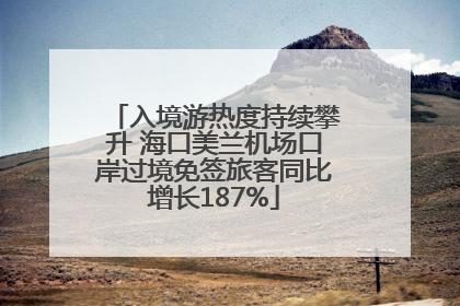 入境游热度持续攀升 海口美兰机场口岸过境免签旅客同比增长187%