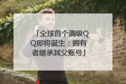 全球首个满级QQ即将诞生：拥有者继承其父账号
