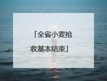 全省小麦抢收基本结束
