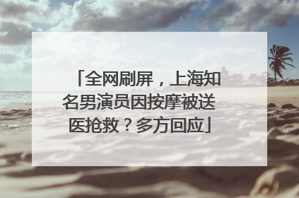 全网刷屏，上海知名男演员因按摩被送医抢救？多方回应