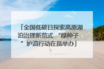 全国低碳日探索高原湖泊治理新范式 “绿种子”护滇行动在昆举办