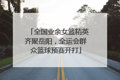 全国业余女篮精英齐聚岳阳，全运会群众篮球预赛开打