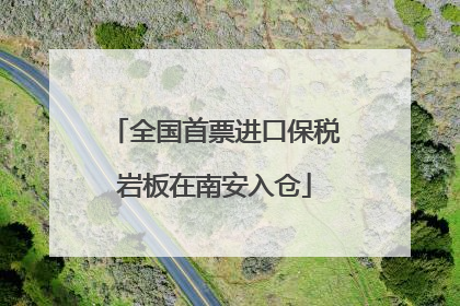 全国首票进口保税岩板在南安入仓
