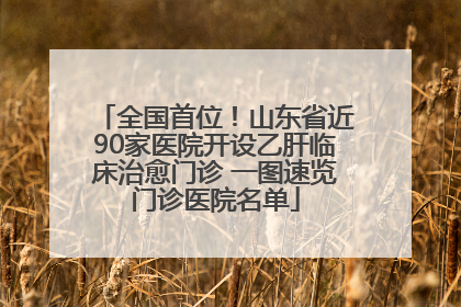 全国首位！山东省近90家医院开设乙肝临床治愈门诊 一图速览门诊医院名单
