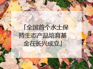 全国首个水土保持生态产品培育基金在长兴成立