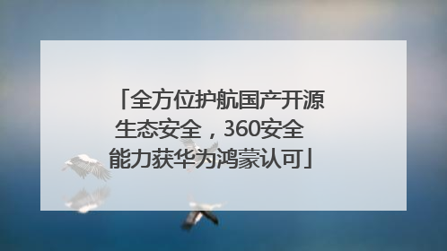 全方位护航国产开源生态安全，360安全能力获华为鸿蒙认可