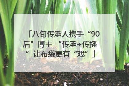 八旬传承人携手“90后”博主 “传承+传播”让布袋更有“戏”
