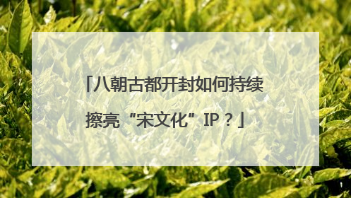 八朝古都开封如何持续擦亮“宋文化”IP？