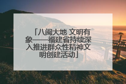 八闽大地 文明有象——福建省持续深入推进群众性精神文明创建活动