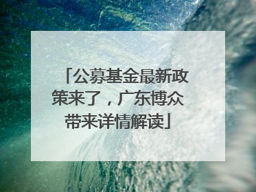 公募基金最新政策来了，广东博众带来详情解读