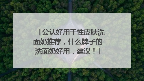 公认好用干性皮肤洗面奶推荐，什么牌子的洗面奶好用，建议！