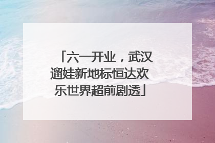 六一开业，武汉遛娃新地标恒达欢乐世界超前剧透