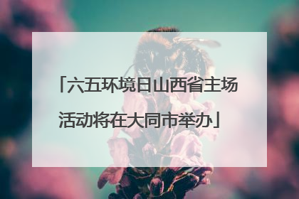 六五环境日山西省主场活动将在大同市举办