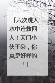 六次跳入水中连救四人！天门小伙王朵，你真是好样的！