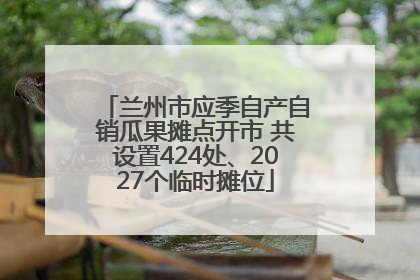 兰州市应季自产自销瓜果摊点开市 共设置424处、2027个临时摊位