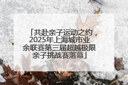 共赴亲子运动之约，2025年上海城市业余联赛第三届超越极限亲子挑战赛落幕