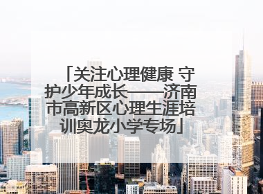 关注心理健康 守护少年成长——济南市高新区心理生涯培训奥龙小学专场