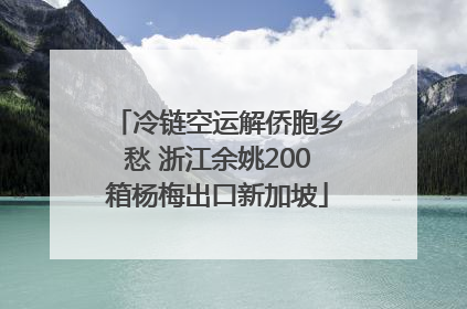 冷链空运解侨胞乡愁 浙江余姚200箱杨梅出口新加坡