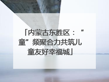 内蒙古东胜区：“童”频聚合力共筑儿童友好幸福城
