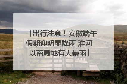 出行注意！安徽端午假期迎明显降雨 淮河以南局地有大暴雨