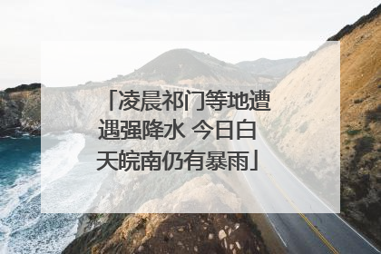 凌晨祁门等地遭遇强降水 今日白天皖南仍有暴雨