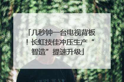 几秒钟一台电视背板！长虹技佳冲压生产“智造”提速升级