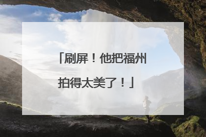 刷屏！他把福州拍得太美了！
