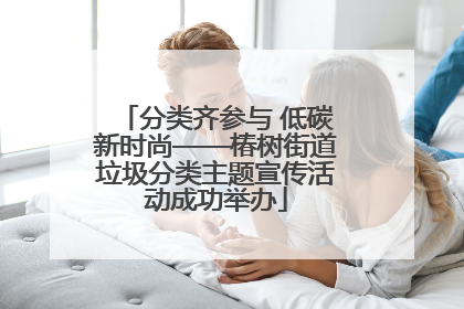 分类齐参与 低碳新时尚——椿树街道垃圾分类主题宣传活动成功举办