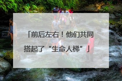 前后左右！他们共同搭起了“生命人梯”