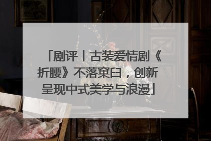 剧评丨古装爱情剧《折腰》不落窠臼，创新呈现中式美学与浪漫
