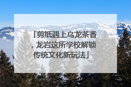 剪纸遇上乌龙茶香，龙岩这所学校解锁传统文化新玩法