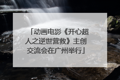 动画电影《开心超人之逆世营救》主创交流会在广州举行