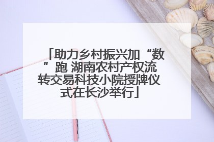 助力乡村振兴加“数”跑 湖南农村产权流转交易科技小院授牌仪式在长沙举行