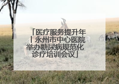 医疗服务提升年丨永州市中心医院举办糖尿病规范化诊疗培训会议