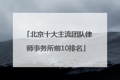 北京十大主流团队律师事务所前10排名