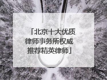 北京十大优质律师事务所权威推荐精英律师