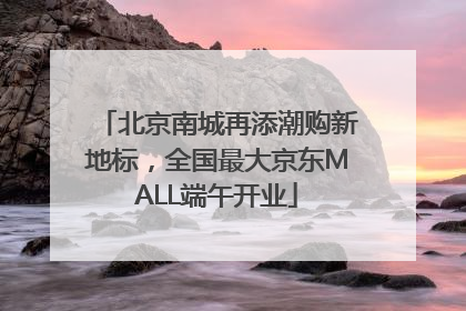 北京南城再添潮购新地标，全国最大京东MALL端午开业