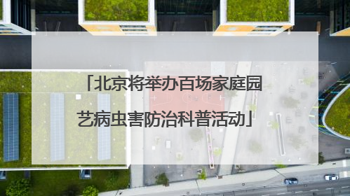 北京将举办百场家庭园艺病虫害防治科普活动