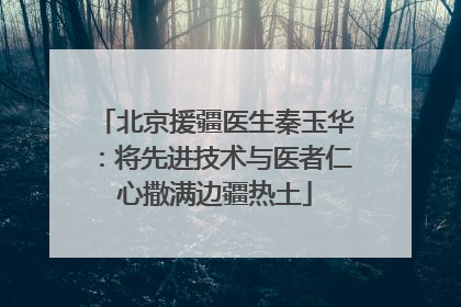 北京援疆医生秦玉华：将先进技术与医者仁心撒满边疆热土