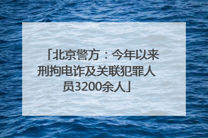 北京警方：今年以来刑拘电诈及关联犯罪人员3200余人