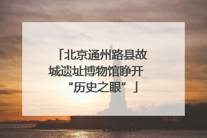 北京通州路县故城遗址博物馆睁开“历史之眼”