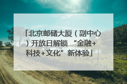 北京邮储大厦（副中心）开放日解锁 “金融+科技+文化”新体验