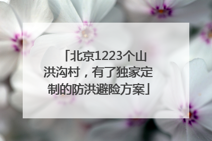 北京1223个山洪沟村，有了独家定制的防洪避险方案