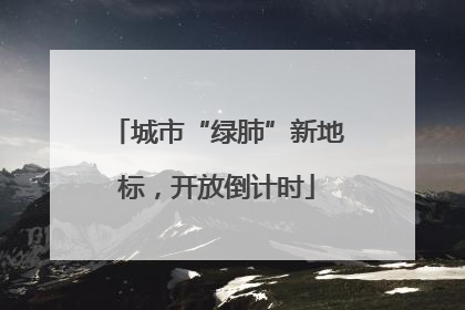 城市“绿肺”新地标，开放倒计时