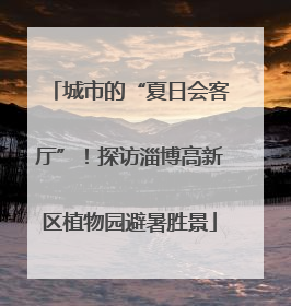 城市的“夏日会客厅”！探访淄博高新区植物园避暑胜景