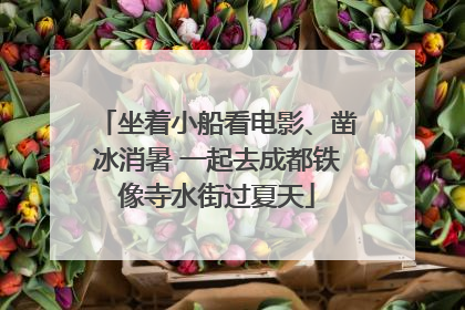 坐着小船看电影、凿冰消暑 一起去成都铁像寺水街过夏天