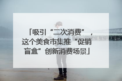 吸引“二次消费”，这个美食市集推“促销盲盒”创新消费场景